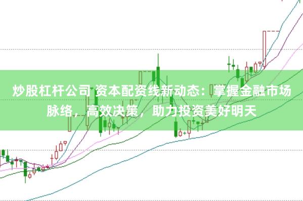 炒股杠杆公司 资本配资线新动态：掌握金融市场脉络，高效决策，助力投资美好明天