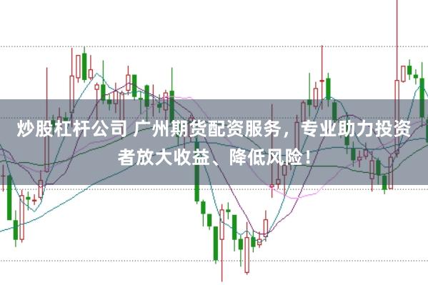 炒股杠杆公司 广州期货配资服务，专业助力投资者放大收益、降低风险！