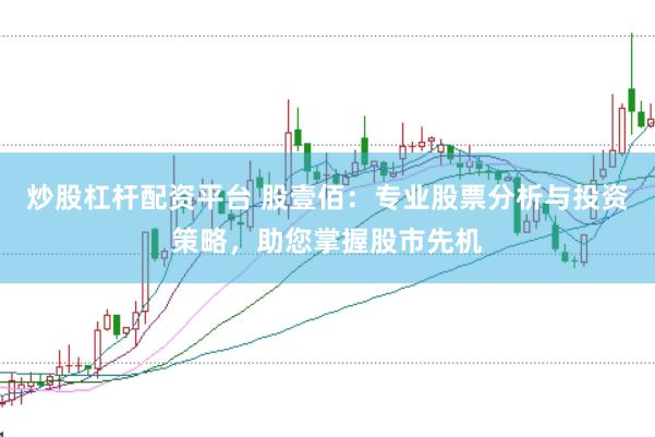 炒股杠杆配资平台 股壹佰：专业股票分析与投资策略，助您掌握股市先机