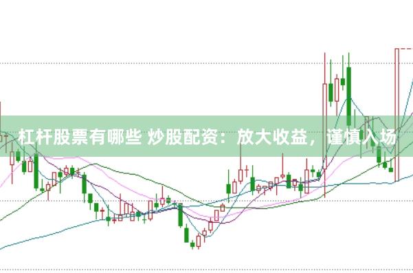 杠杆股票有哪些 炒股配资：放大收益，谨慎入场
