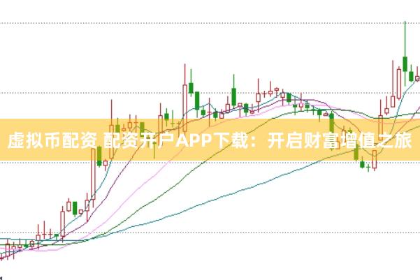 虚拟币配资 配资开户APP下载：开启财富增值之旅