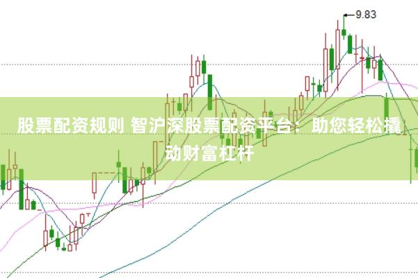 股票配资规则 智沪深股票配资平台：助您轻松撬动财富杠杆