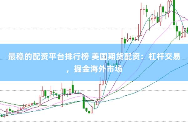 最稳的配资平台排行榜 美国期货配资：杠杆交易，掘金海外市场