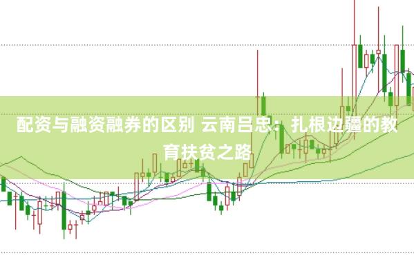 配资与融资融券的区别 云南吕忠：扎根边疆的教育扶贫之路