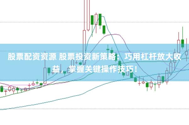 股票配资资源 股票投资新策略：巧用杠杆放大收益，掌握关键操作技巧！