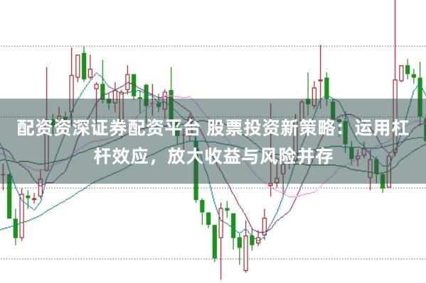 配资资深证券配资平台 股票投资新策略：运用杠杆效应，放大收益与风险并存
