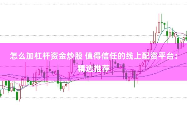 怎么加杠杆资金炒股 值得信任的线上配资平台：精选推荐