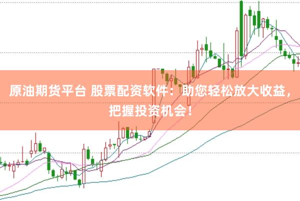 原油期货平台 股票配资软件：助您轻松放大收益，把握投资机会！