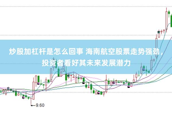 炒股加杠杆是怎么回事 海南航空股票走势强劲，投资者看好其未来发展潜力