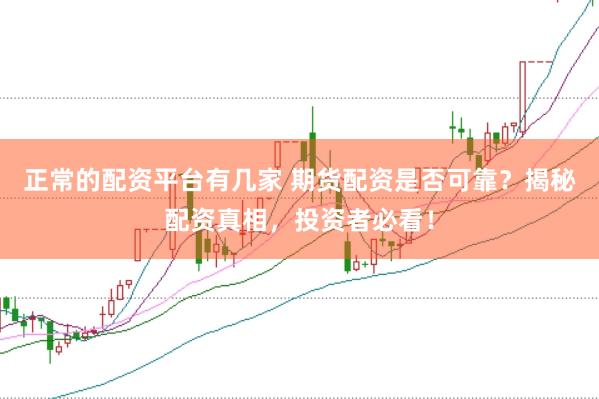 正常的配资平台有几家 期货配资是否可靠？揭秘配资真相，投资者必看！