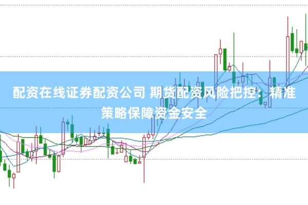 配资在线证券配资公司 期货配资风险把控：精准策略保障资金安全