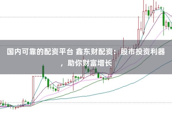 国内可靠的配资平台 鑫东财配资：股市投资利器，助你财富增长