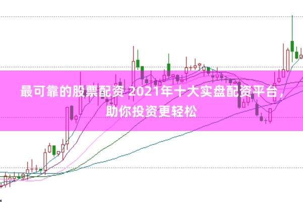 最可靠的股票配资 2021年十大实盘配资平台，助你投资更轻松