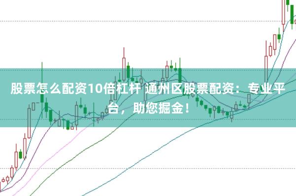 股票怎么配资10倍杠杆 通州区股票配资：专业平台，助您掘金！
