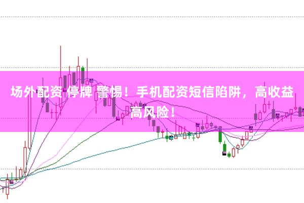 场外配资 停牌 警惕！手机配资短信陷阱，高收益高风险！