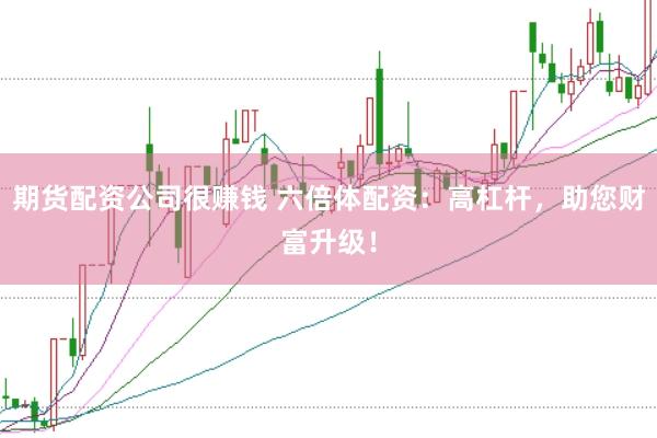 期货配资公司很赚钱 六倍体配资：高杠杆，助您财富升级！