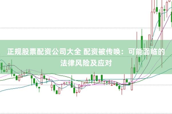 正规股票配资公司大全 配资被传唤：可能面临的法律风险及应对