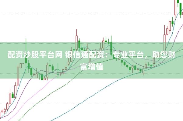 配资炒股平台网 银信通配资：专业平台，助您财富增值
