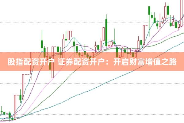 股指配资开户 证券配资开户：开启财富增值之路