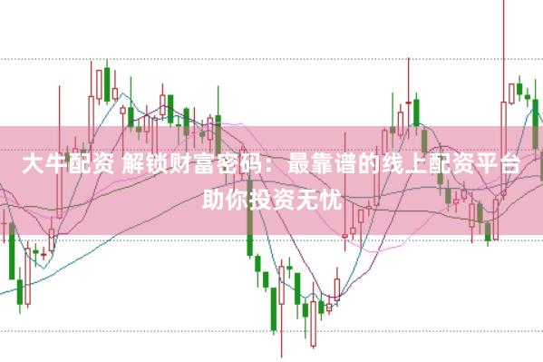 大牛配资 解锁财富密码：最靠谱的线上配资平台助你投资无忧