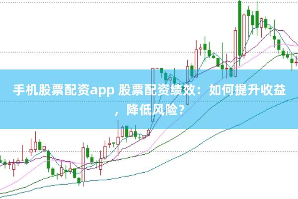 手机股票配资app 股票配资绩效：如何提升收益，降低风险？