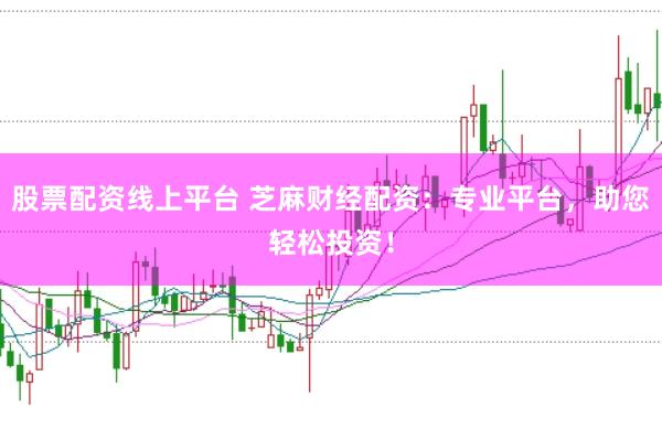 股票配资线上平台 芝麻财经配资：专业平台，助您轻松投资！