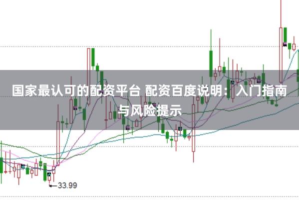 国家最认可的配资平台 配资百度说明：入门指南与风险提示