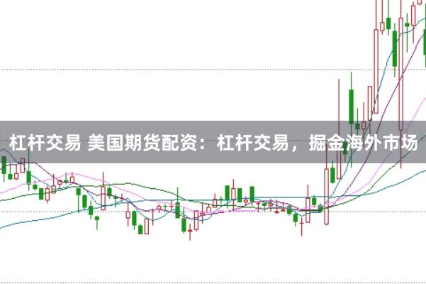 杠杆交易 美国期货配资：杠杆交易，掘金海外市场