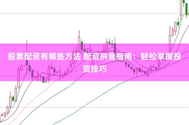 股票配资有哪些方法 配资拼音指南：轻松掌握投资技巧