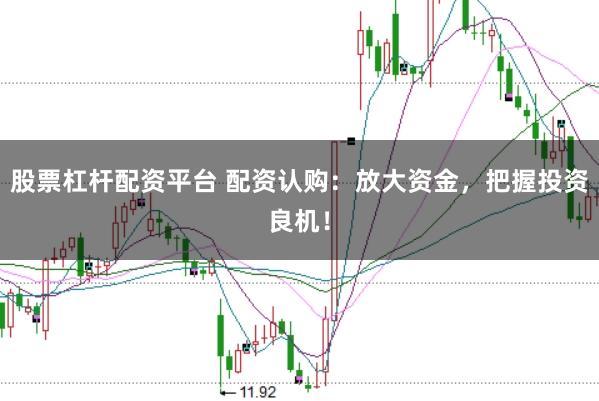 股票杠杆配资平台 配资认购：放大资金，把握投资良机！