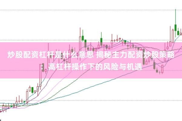 炒股配资杠杆是什么意思 揭秘主力配资炒股策略：高杠杆操作下的风险与机遇