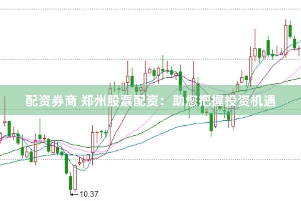 配资券商 郑州股票配资：助您把握投资机遇