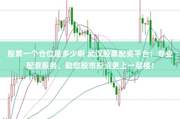 股票一个仓位是多少啊 武汉股票配资平台：专业配资服务，助您股市投资更上一层楼！