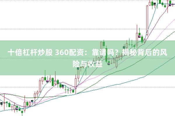 十倍杠杆炒股 360配资：靠谱吗？揭秘背后的风险与收益