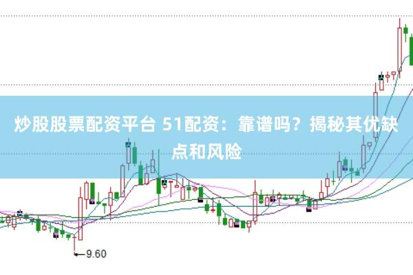 炒股股票配资平台 51配资：靠谱吗？揭秘其优缺点和风险