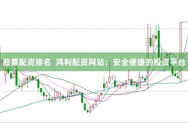 股票配资排名  鸿利配资网站：安全便捷的投资平台