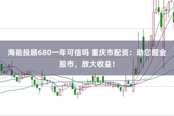 海能投顾680一年可信吗 重庆市配资：助您掘金股市，放大收益！