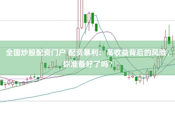 全国炒股配资门户 配资暴利：高收益背后的风险，你准备好了吗？