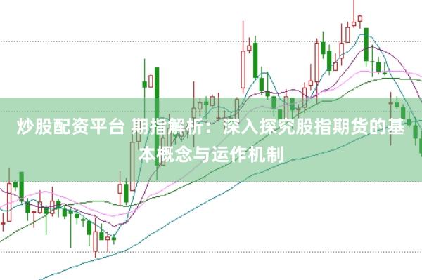 炒股配资平台 期指解析：深入探究股指期货的基本概念与运作机制