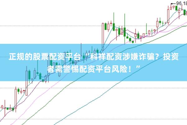正规的股票配资平台 “科祥配资涉嫌诈骗？投资者需警惕配资平台风险！”