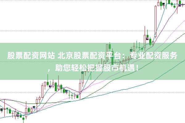 股票配资网站 北京股票配资平台：专业配资服务，助您轻松把握股市机遇！