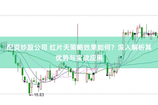 配资炒股公司 红片天策略效果如何？深入解析其优势与实战应用