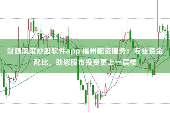财源滚滚炒股软件app 福州配资服务：专业资金配比，助您股市投资更上一层楼