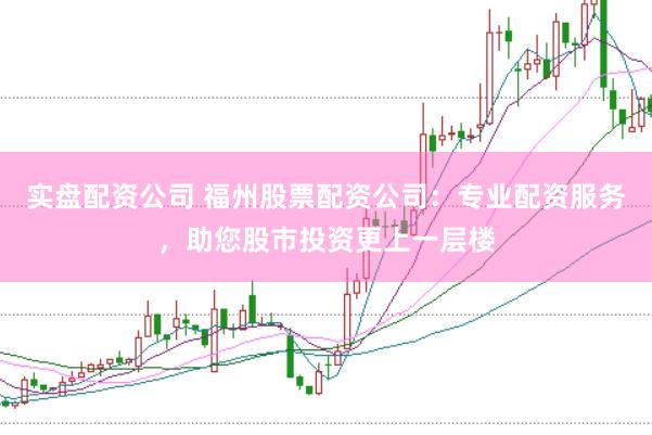 实盘配资公司 福州股票配资公司：专业配资服务，助您股市投资更上一层楼