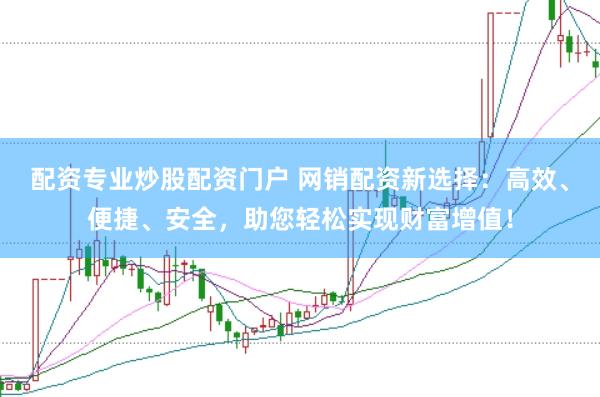 配资专业炒股配资门户 网销配资新选择：高效、便捷、安全，助您轻松实现财富增值！