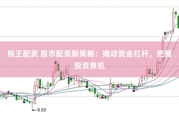 股王配资 股市配资新策略：撬动资金杠杆，把握投资良机
