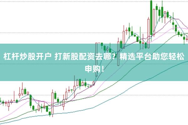 杠杆炒股开户 打新股配资去哪？精选平台助您轻松申购！
