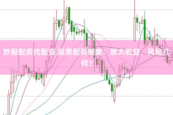 炒股配资找配资 股票配资制度：放大收益，风险几何？