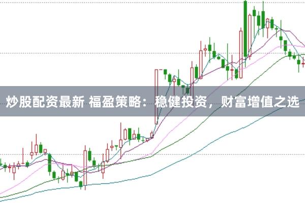 炒股配资最新 福盈策略：稳健投资，财富增值之选