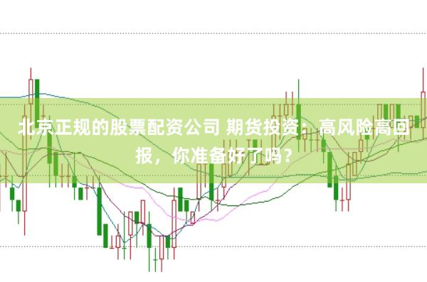 北京正规的股票配资公司 期货投资：高风险高回报，你准备好了吗？